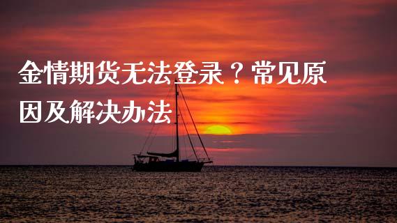 金情期货无法登录?常见原因及解决办法_广发期货手续费_第1张_股指期货交易手续费_广发期货手续费_期货公司手续费排名_焦炭期货手续费 金情期货无法登录?常见原因及解决办法_https://www.gongyisiwang.com_广发期货手续费_第1张