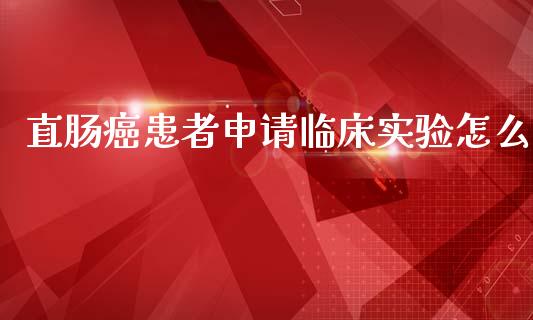 直肠癌患者申请临床实验怎么_https://www.gongyisiwang.com_恒指期货_第1张