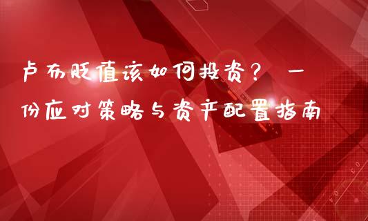 卢布贬值该如何投资？ 一份应对策略与资产配置指南_https://www.gongyisiwang.com_期货公司手续费排名_第1张