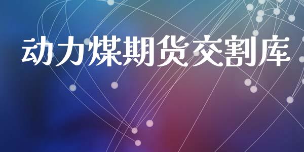 动力煤期货交割库_https://www.gongyisiwang.com_焦炭期货手续费_第1张