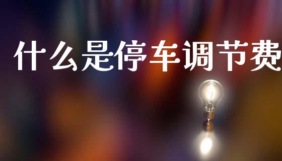 什么是停车调节费_https://www.gongyisiwang.com_恒指期货_第1张