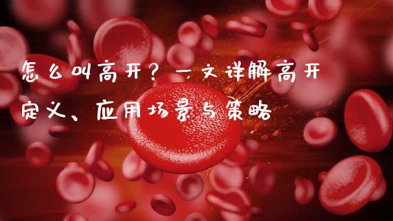 怎么叫高开?一文详解高开定义、应用场景与策略_股指期货_第1张_股指期货交易手续费_广发期货手续费_期货公司手续费排名_焦炭期货手续费 怎么叫高开?一文详解高开定义、应用场景与策略_https://www.gongyisiwang.com_股指期货_第1张
