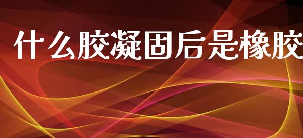 什么胶凝固后是橡胶_https://www.gongyisiwang.com_股指期货交易手续费_第1张