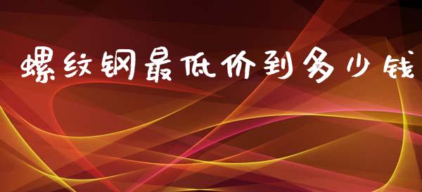 螺纹钢最低价到多少钱_https://www.gongyisiwang.com_股指期货交易手续费_第1张