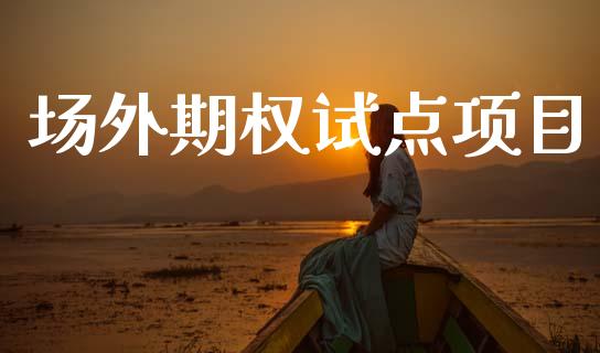 场外期权试点项目_https://www.gongyisiwang.com_股指期货交易手续费_第1张