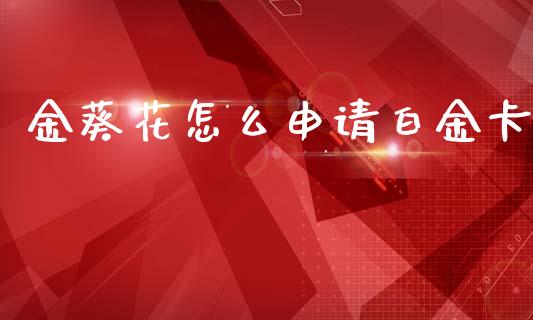 金葵花怎么申请白金卡_https://www.gongyisiwang.com_股指期货交易手续费_第1张
