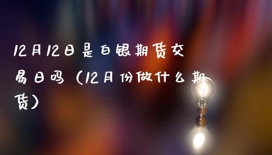 12月12日是白银期货交易日吗(12月份做什么期货)_股指期货_第1张_股指期货交易手续费_广发期货手续费_期货公司手续费排名_焦炭期货手续费 12月12日是白银期货交易日吗(12月份做什么期货)_https://www.gongyisiwang.com_股指期货_第1张