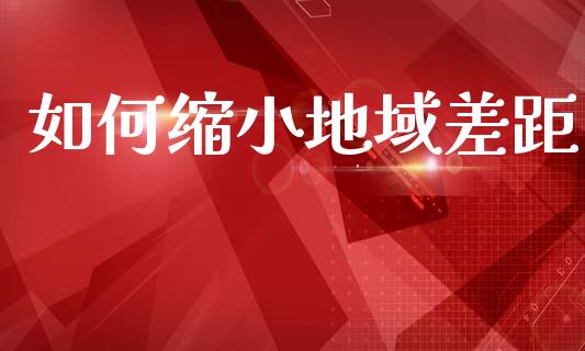 如何缩小地域差距_https://www.gongyisiwang.com_股指期货交易手续费_第1张