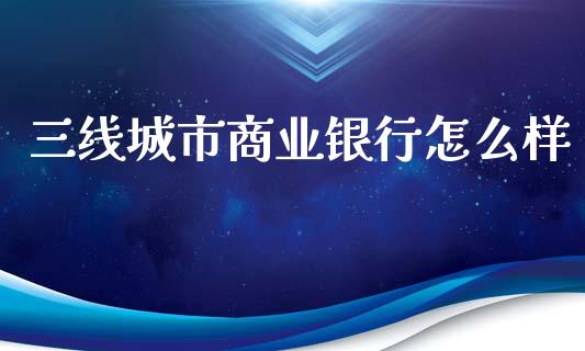 三线城市商业银行怎么样_https://www.gongyisiwang.com_股指期货交易手续费_第1张