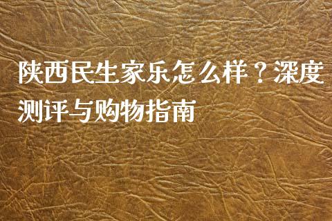 陕西民生家乐怎么样？深度测评与购物指南_https://www.gongyisiwang.com_股指期货_第1张