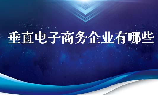 垂直电子商务企业有哪些_https://www.gongyisiwang.com_期货公司手续费排名_第1张