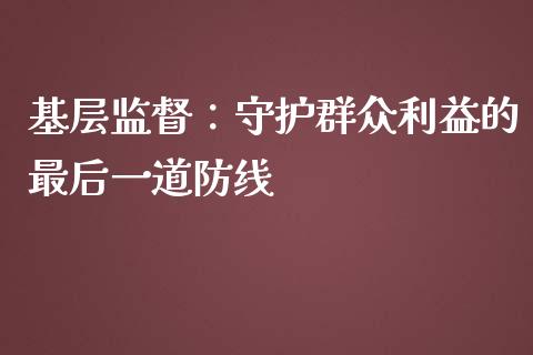 基层监督：守护群众利益的最后一道防线_https://www.gongyisiwang.com_恒指期货_第1张