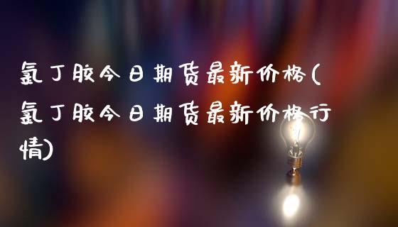 氯丁胶今日期货最新价格(氯丁胶今日期货最新价格行情)_https://www.gongyisiwang.com_股指期货交易手续费_第1张