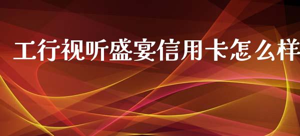 工行视听盛宴信用卡怎么样_https://www.gongyisiwang.com_股指期货交易手续费_第1张