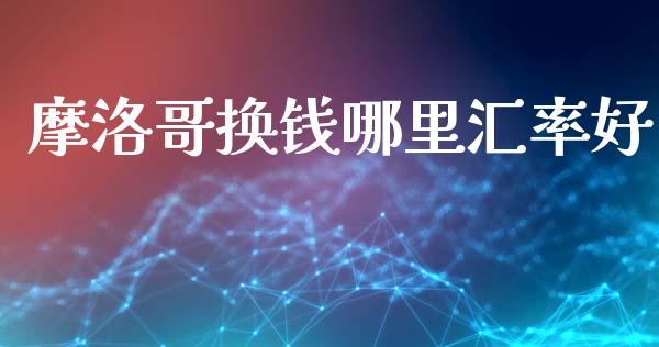 摩洛哥换钱哪里汇率好_https://www.gongyisiwang.com_广发期货手续费_第1张