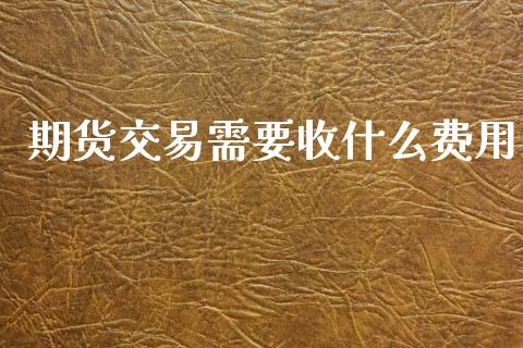 期货交易需要收什么费用_https://www.gongyisiwang.com_广发期货手续费_第1张