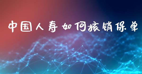 中国人寿如何核销保单_https://www.gongyisiwang.com_股指期货_第1张