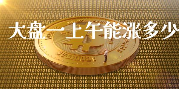 大盘一上午能涨多少_https://www.gongyisiwang.com_广发期货手续费_第1张