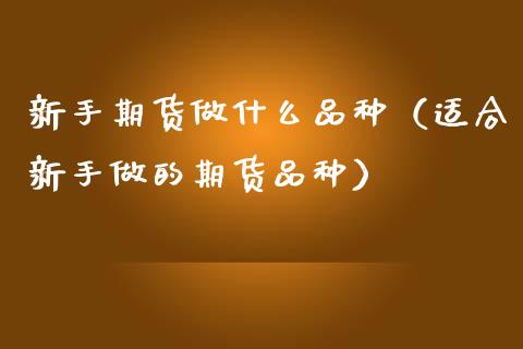 新手期货做什么品种(适合新手做的期货品种)_股指期货交易手续费_第1张_股指期货交易手续费_广发期货手续费_期货公司手续费排名_焦炭期货手续费 新手期货做什么品种(适合新手做的期货品种)_https://www.gongyisiwang.com_股指期货交易手续费_第1张