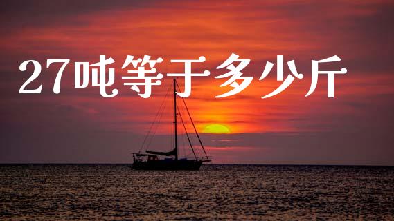 27吨等于多少斤_https://www.gongyisiwang.com_道指_第1张