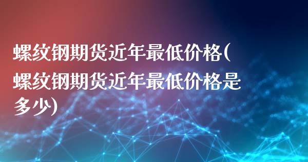 螺纹钢期货近年最低价格(螺纹钢期货近年最低价格是多少)_https://www.gongyisiwang.com_焦炭期货手续费_第1张