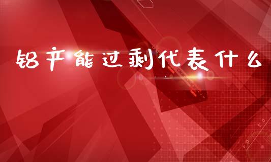 铝产能过剩代表什么_https://www.gongyisiwang.com_恒指期货_第1张