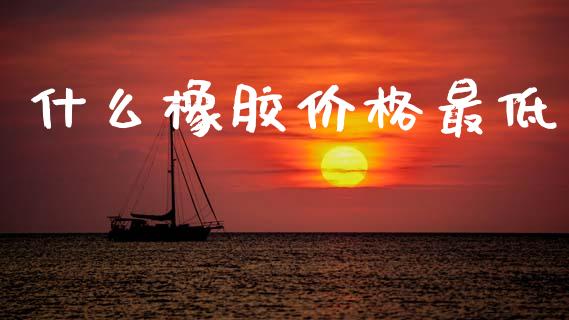 什么橡胶价格最低_https://www.gongyisiwang.com_道指_第1张