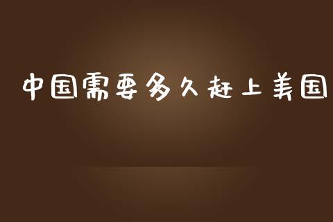 中国需要多久赶上美国_https://www.gongyisiwang.com_股指期货交易手续费_第1张