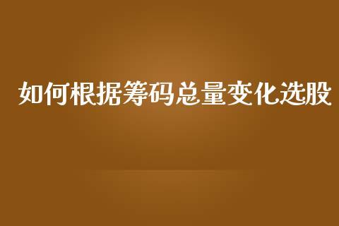 如何根据筹码总量变化选股_https://www.gongyisiwang.com_焦炭期货手续费_第1张