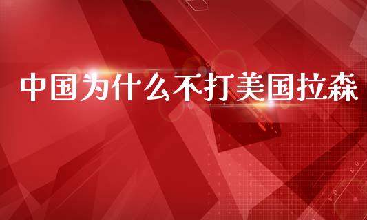 中国为什么不打美国拉森_https://www.gongyisiwang.com_股指期货交易手续费_第1张