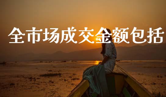 全市场成交金额包括_https://www.gongyisiwang.com_焦炭期货手续费_第1张