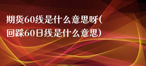期货60线是什么意思呀(回踩60日线是什么意思)_https://www.gongyisiwang.com_焦炭期货手续费_第1张