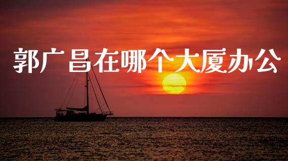 郭广昌在哪个大厦办公_https://www.gongyisiwang.com_期货公司手续费排名_第1张
