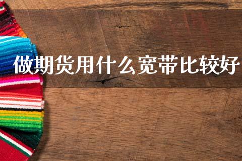 做期货用什么宽带比较好_https://www.gongyisiwang.com_广发期货手续费_第1张