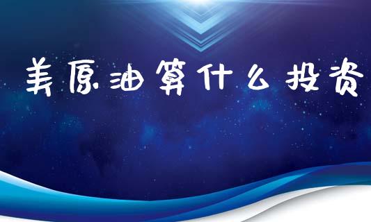 美原油算什么投资_https://www.gongyisiwang.com_股指期货交易手续费_第1张