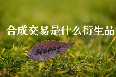 合成交易是什么衍生品_https://www.gongyisiwang.com_原油期货_第1张