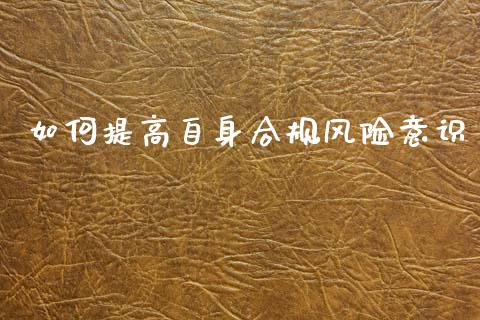 如何提高自身合规风险意识_https://www.gongyisiwang.com_原油期货_第1张
