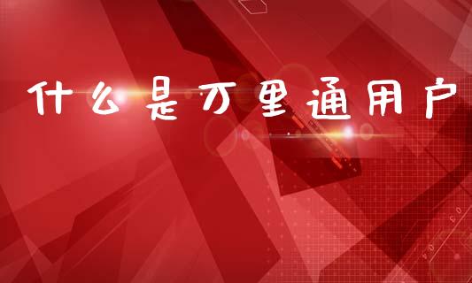 什么是万里通用户_https://www.gongyisiwang.com_焦炭期货手续费_第1张