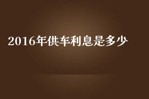 2016年供车利息是多少_https://www.gongyisiwang.com_焦炭期货手续费_第1张