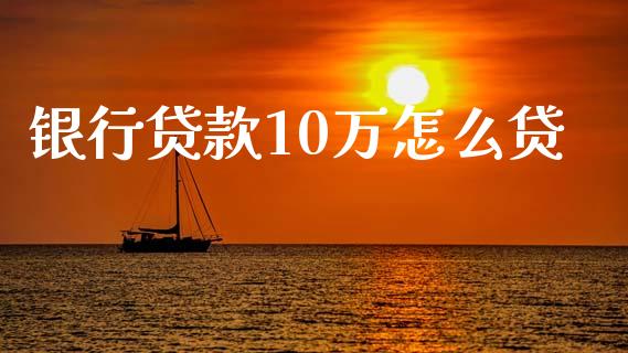 银行贷款10万怎么贷_https://www.gongyisiwang.com_股指期货交易手续费_第1张