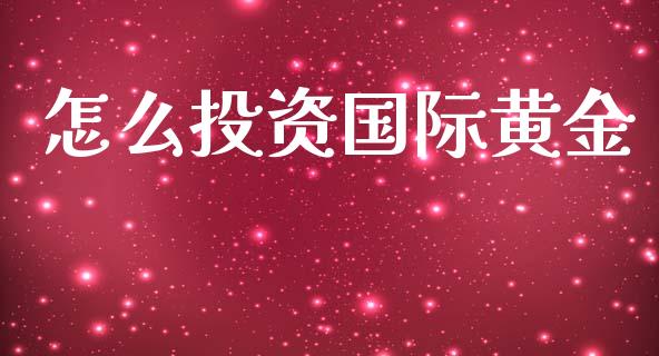 怎么投资国际黄金_https://www.gongyisiwang.com_焦炭期货手续费_第1张