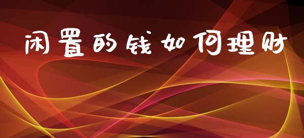 闲置的钱如何理财_https://www.gongyisiwang.com_广发期货手续费_第1张