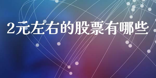 2元左右的股票有哪些_https://www.gongyisiwang.com_道指_第1张