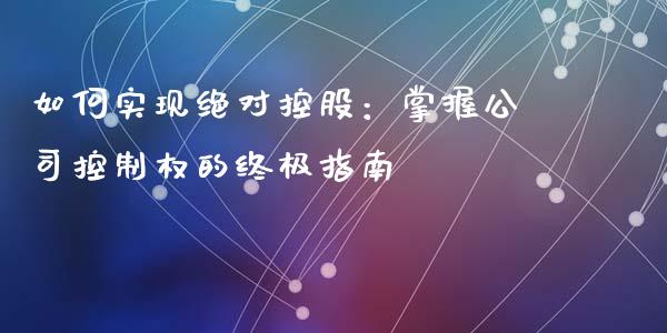 如何实现绝对控股：掌握公司控制权的终极指南_https://www.gongyisiwang.com_广发期货手续费_第1张