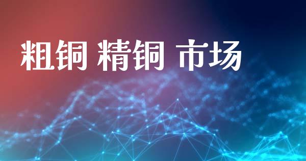 粗铜 精铜 市场_https://www.gongyisiwang.com_股指期货交易手续费_第1张