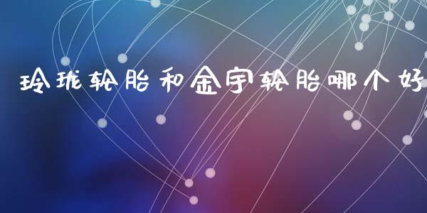 玲珑轮胎和金宇轮胎哪个好_https://www.gongyisiwang.com_恒指期货_第1张