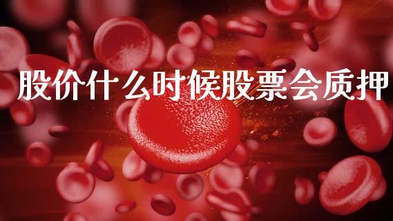 股价什么时候股票会质押_https://www.gongyisiwang.com_原油期货_第1张