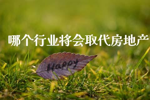 哪个行业将会取代房地产_https://www.gongyisiwang.com_焦炭期货手续费_第1张