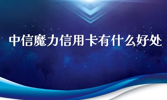 中信魔力信用卡有什么好处_https://www.gongyisiwang.com_焦炭期货手续费_第1张