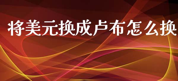 将美元换成卢布怎么换_https://www.gongyisiwang.com_焦炭期货手续费_第1张
